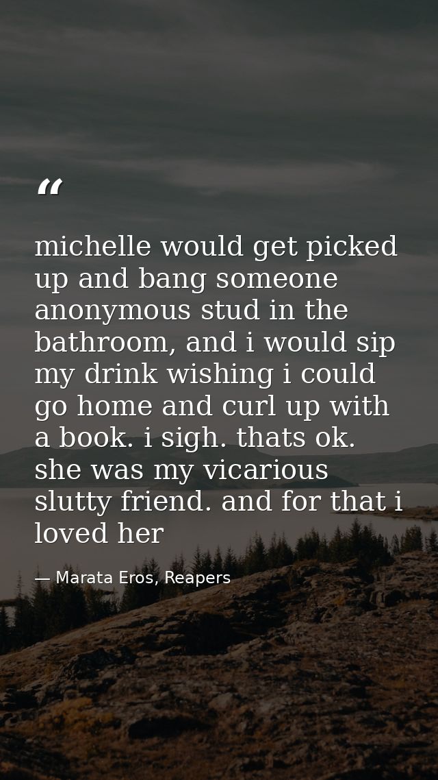 michelle would get picked up and bang someone anonymous stud in the bathroom, and i would sip my drink wishing i could g — Marata Eros, Reapers