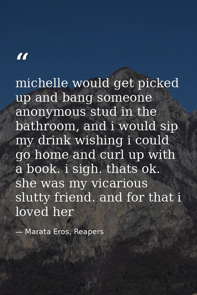 michelle would get picked up and bang someone anonymous stud in the bathroom, and i would sip my drink wishing i could g — Marata Eros, Reapers