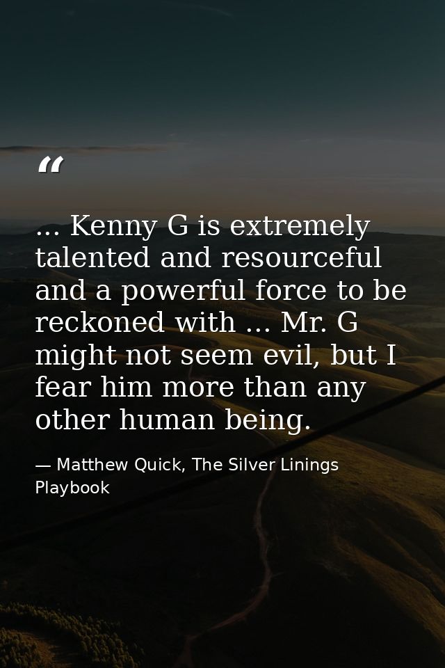 ... Kenny G is extremely talented and resourceful and a powerful force to be reckoned with ... Mr. G might not seem evil — Matthew Quick, The Silver Linings Playbook