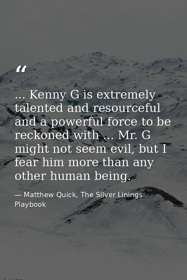 ... Kenny G is extremely talented and resourceful and a powerful force to be reckoned with ... Mr. G might not seem evil — Matthew Quick, The Silver Linings Playbook