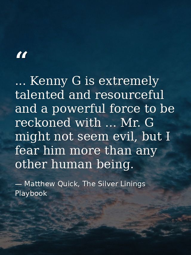 ... Kenny G is extremely talented and resourceful and a powerful force to be reckoned with ... Mr. G might not seem evil — Matthew Quick, The Silver Linings Playbook