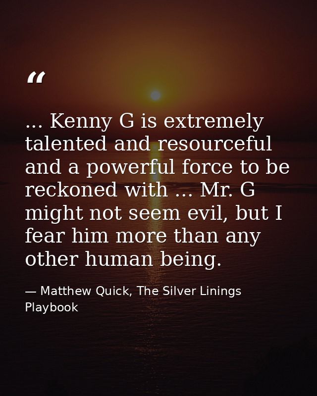 ... Kenny G is extremely talented and resourceful and a powerful force to be reckoned with ... Mr. G might not seem evil — Matthew Quick, The Silver Linings Playbook