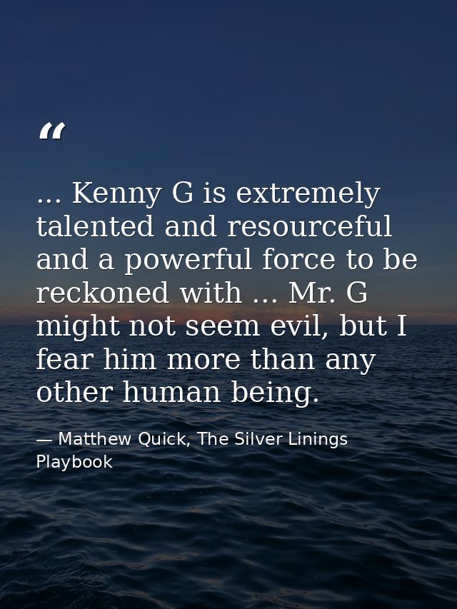 ... Kenny G is extremely talented and resourceful and a powerful force to be reckoned with ... Mr. G might not seem evil — Matthew Quick, The Silver Linings Playbook