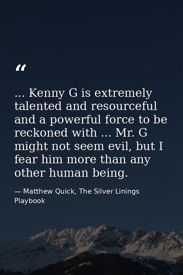 ... Kenny G is extremely talented and resourceful and a powerful force to be reckoned with ... Mr. G might not seem evil — Matthew Quick, The Silver Linings Playbook