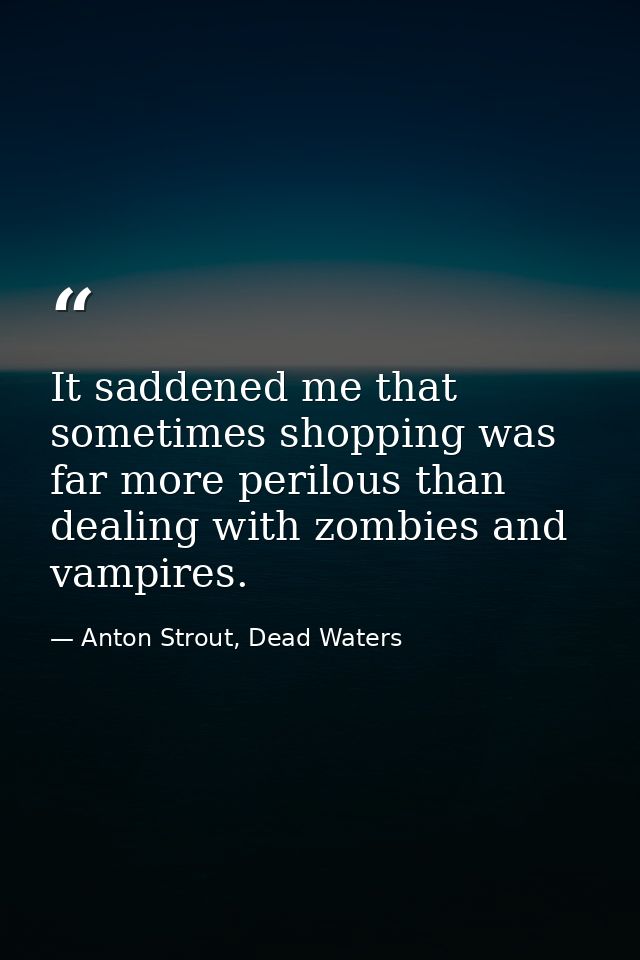 It saddened me that sometimes shopping was far more perilous than dealing with zombies and vampires. — Anton Strout, Dead Waters