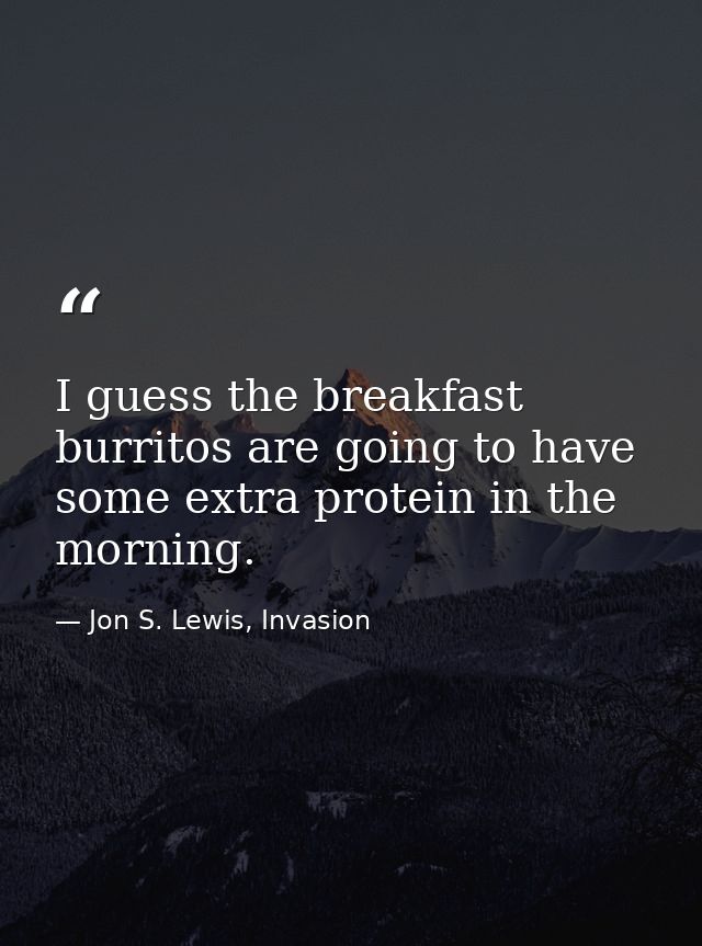 I guess the breakfast burritos are going to have some extra protein in the morning. — Jon S. Lewis, Invasion