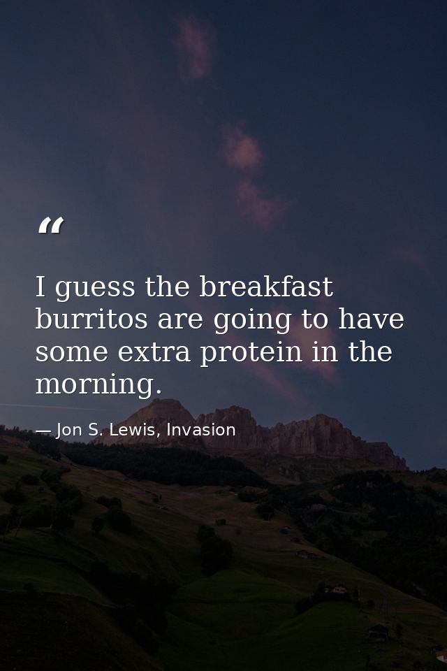 I guess the breakfast burritos are going to have some extra protein in the morning. — Jon S. Lewis, Invasion