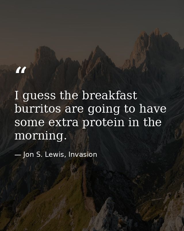 I guess the breakfast burritos are going to have some extra protein in the morning. — Jon S. Lewis, Invasion