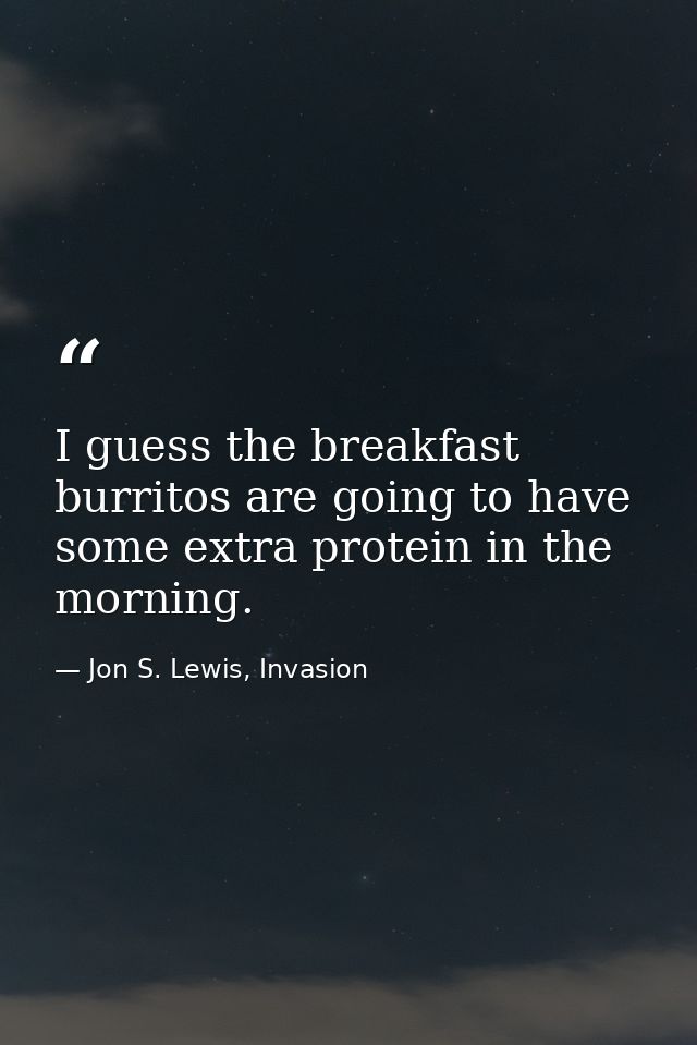 I guess the breakfast burritos are going to have some extra protein in the morning. — Jon S. Lewis, Invasion