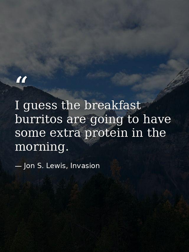 I guess the breakfast burritos are going to have some extra protein in the morning. — Jon S. Lewis, Invasion
