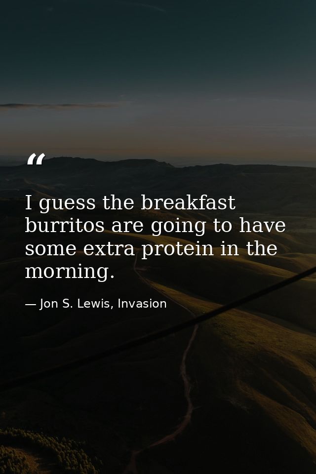 I guess the breakfast burritos are going to have some extra protein in the morning. — Jon S. Lewis, Invasion
