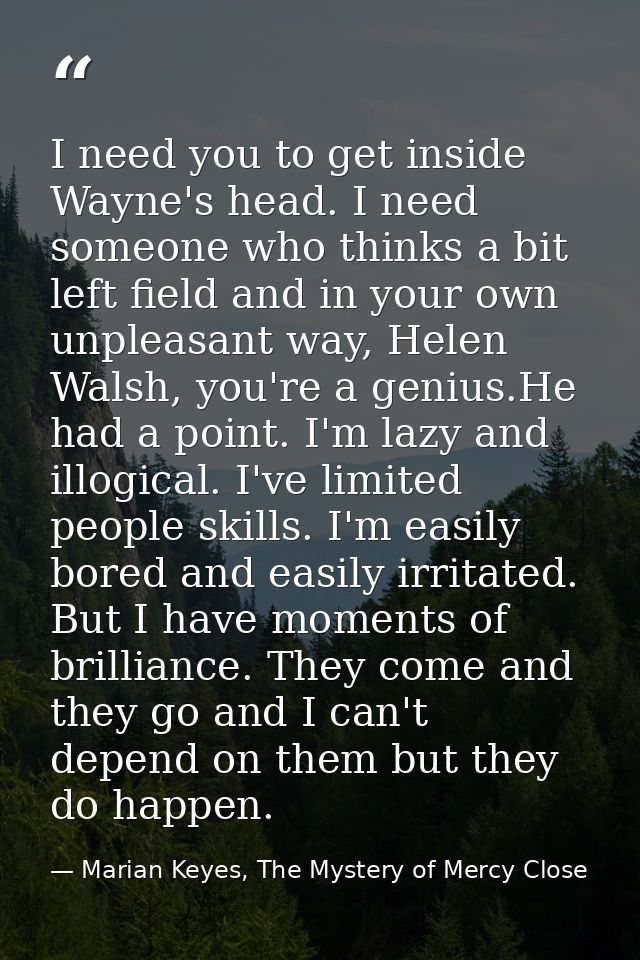 I need you to get inside Wayne's head. I need someone who thinks a bit left field and in your own unpleasant way, Helen  — Marian Keyes, The Mystery of Mercy Close