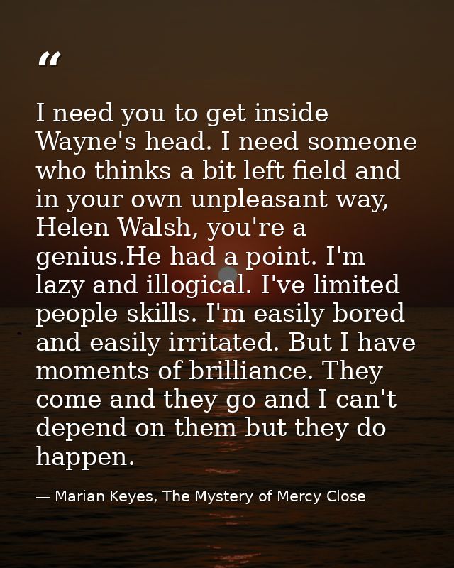 I need you to get inside Wayne's head. I need someone who thinks a bit left field and in your own unpleasant way, Helen  — Marian Keyes, The Mystery of Mercy Close