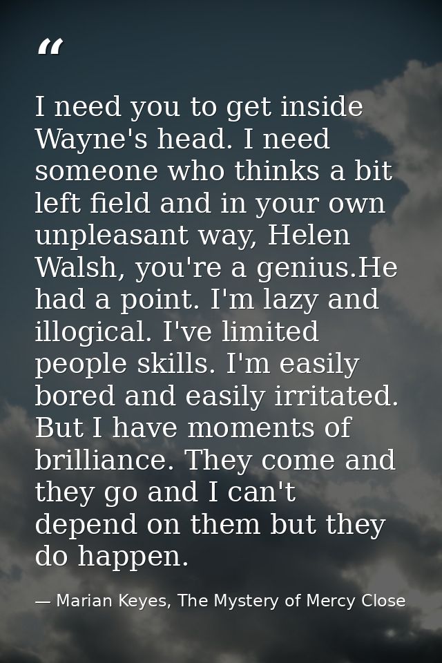 I need you to get inside Wayne's head. I need someone who thinks a bit left field and in your own unpleasant way, Helen  — Marian Keyes, The Mystery of Mercy Close