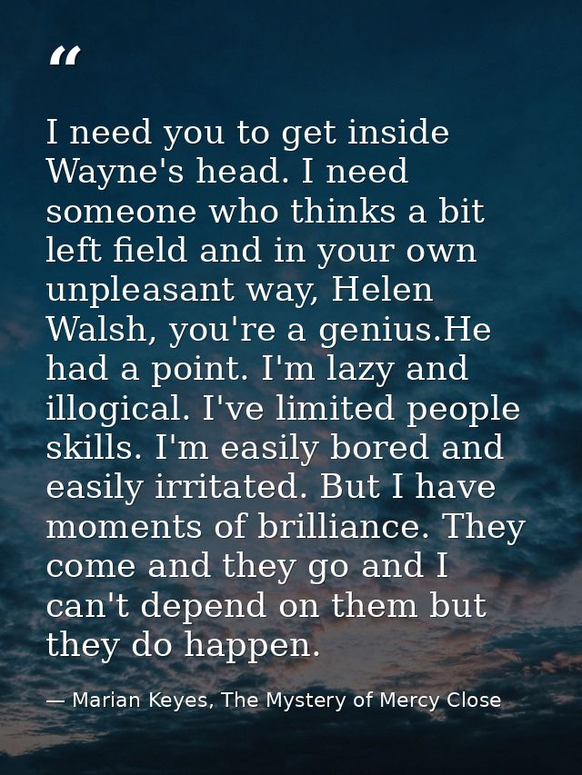 I need you to get inside Wayne's head. I need someone who thinks a bit left field and in your own unpleasant way, Helen  — Marian Keyes, The Mystery of Mercy Close