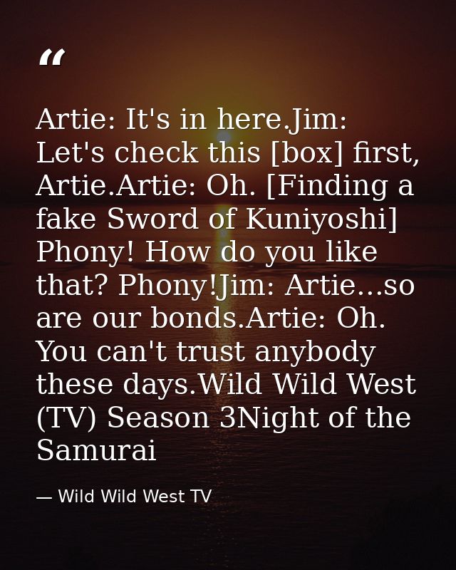 Artie: It's in here.Jim: Let's check this [box] first, Artie.Artie: Oh. [Finding a fake Sword of Kuniyoshi] Phony! How d — Wild Wild West TV