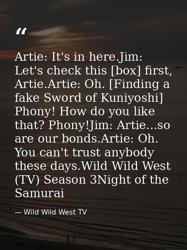 Artie: It's in here.Jim: Let's check this [box] first, Artie.Artie: Oh. [Finding a fake Sword of Kuniyoshi] Phony! How d — Wild Wild West TV
