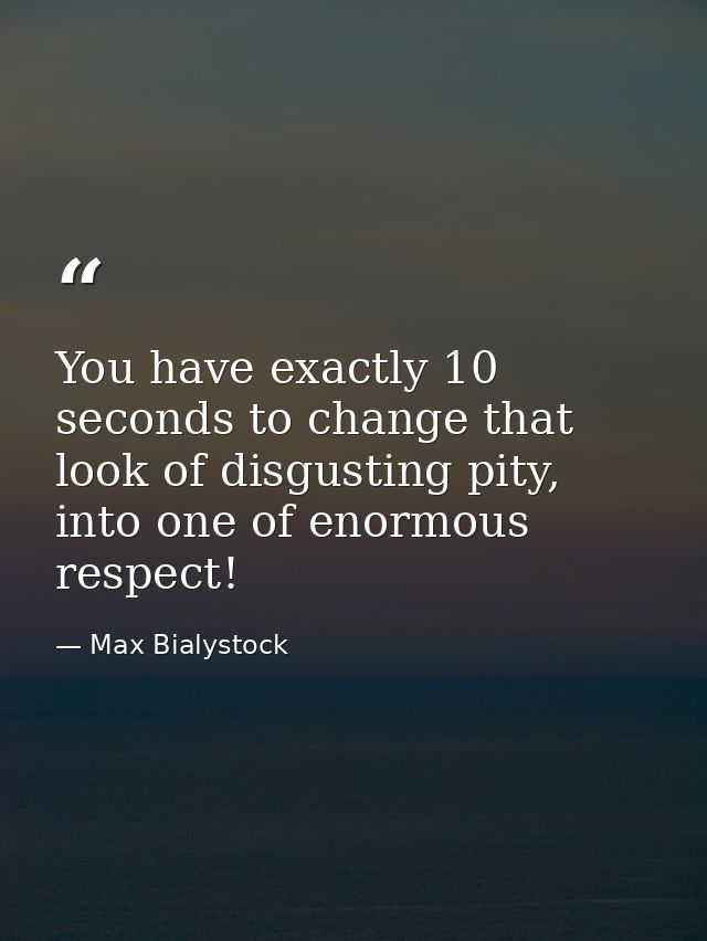 You have exactly 10 seconds to change that look of disgusting pity, into one of enormous respect! — Max Bialystock