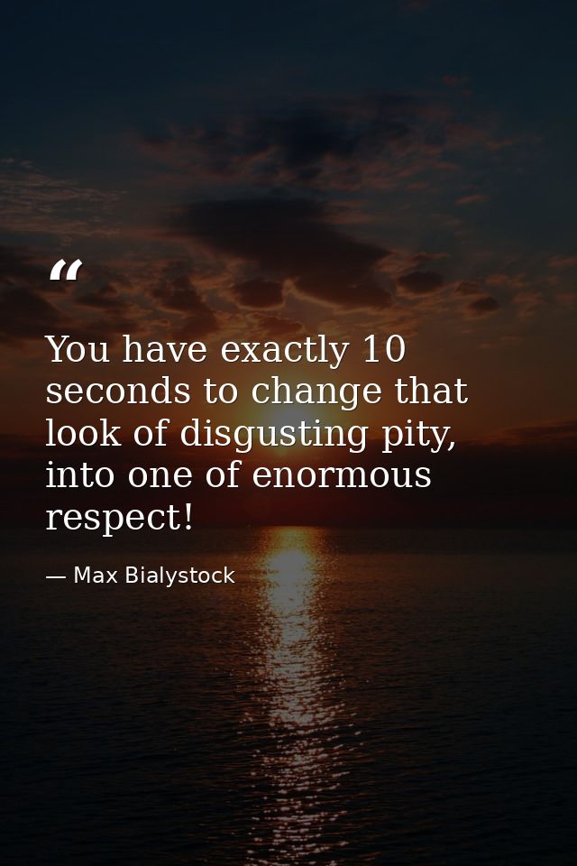 You have exactly 10 seconds to change that look of disgusting pity, into one of enormous respect! — Max Bialystock