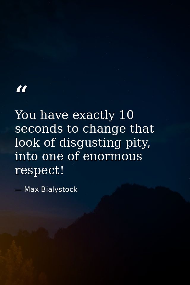 You have exactly 10 seconds to change that look of disgusting pity, into one of enormous respect! — Max Bialystock