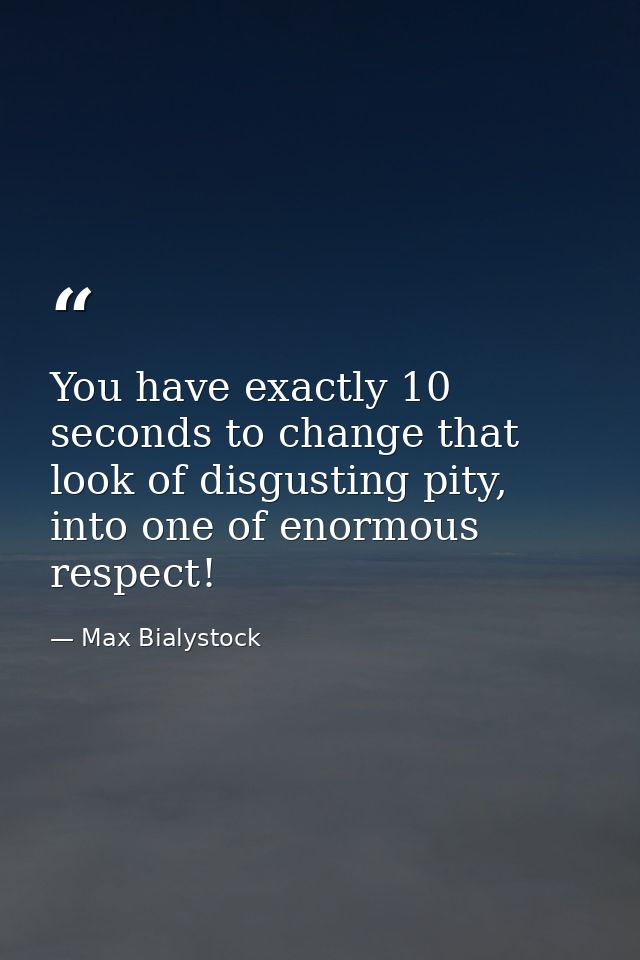 You have exactly 10 seconds to change that look of disgusting pity, into one of enormous respect! — Max Bialystock