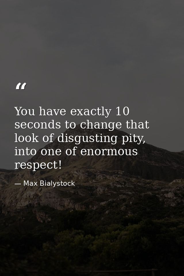 You have exactly 10 seconds to change that look of disgusting pity, into one of enormous respect! — Max Bialystock