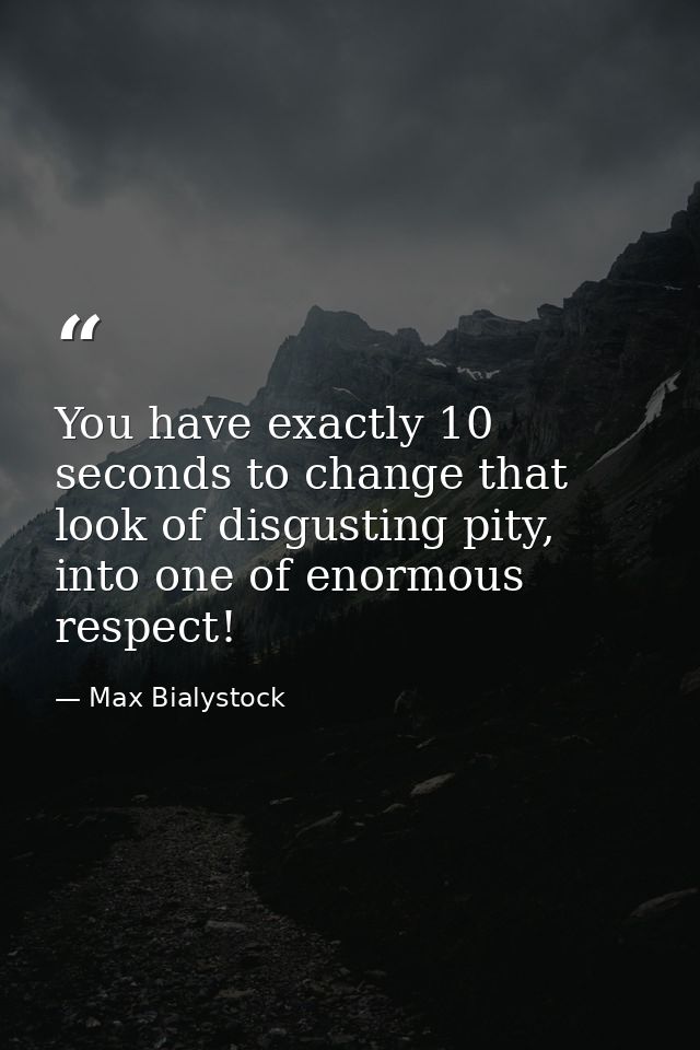 You have exactly 10 seconds to change that look of disgusting pity, into one of enormous respect! — Max Bialystock