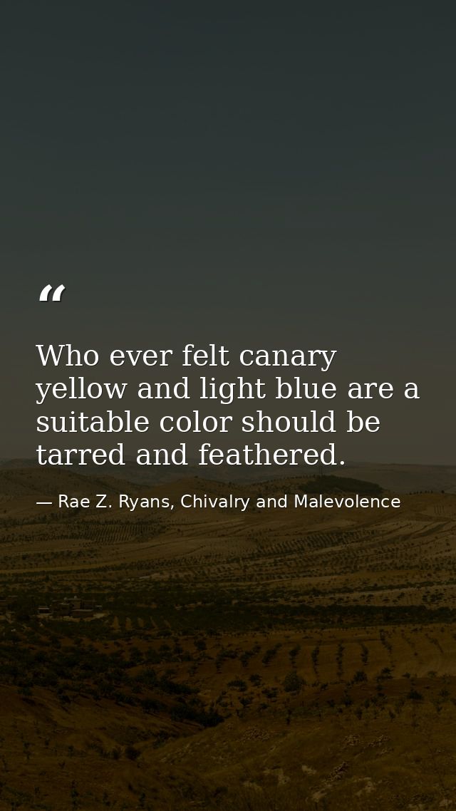 Who ever felt canary yellow and light blue are a suitable color should be tarred and feathered. — Rae Z. Ryans, Chivalry and Malevolence