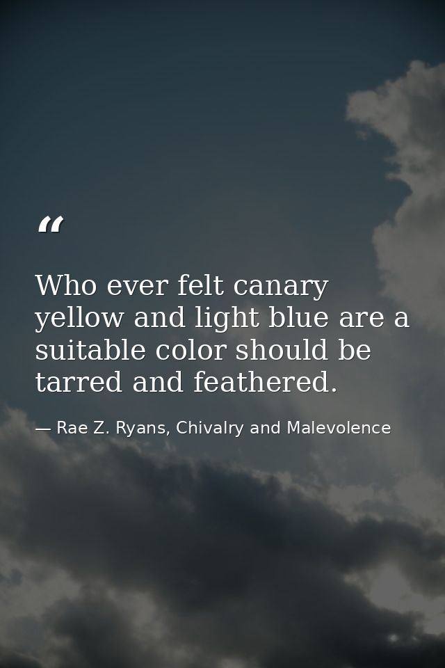 Who ever felt canary yellow and light blue are a suitable color should be tarred and feathered. — Rae Z. Ryans, Chivalry and Malevolence