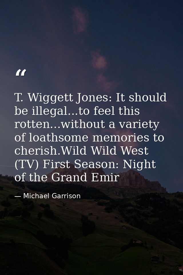 T. Wiggett Jones: It should be illegal...to feel this rotten...without a variety of loathsome memories to cherish.Wild W — Michael Garrison