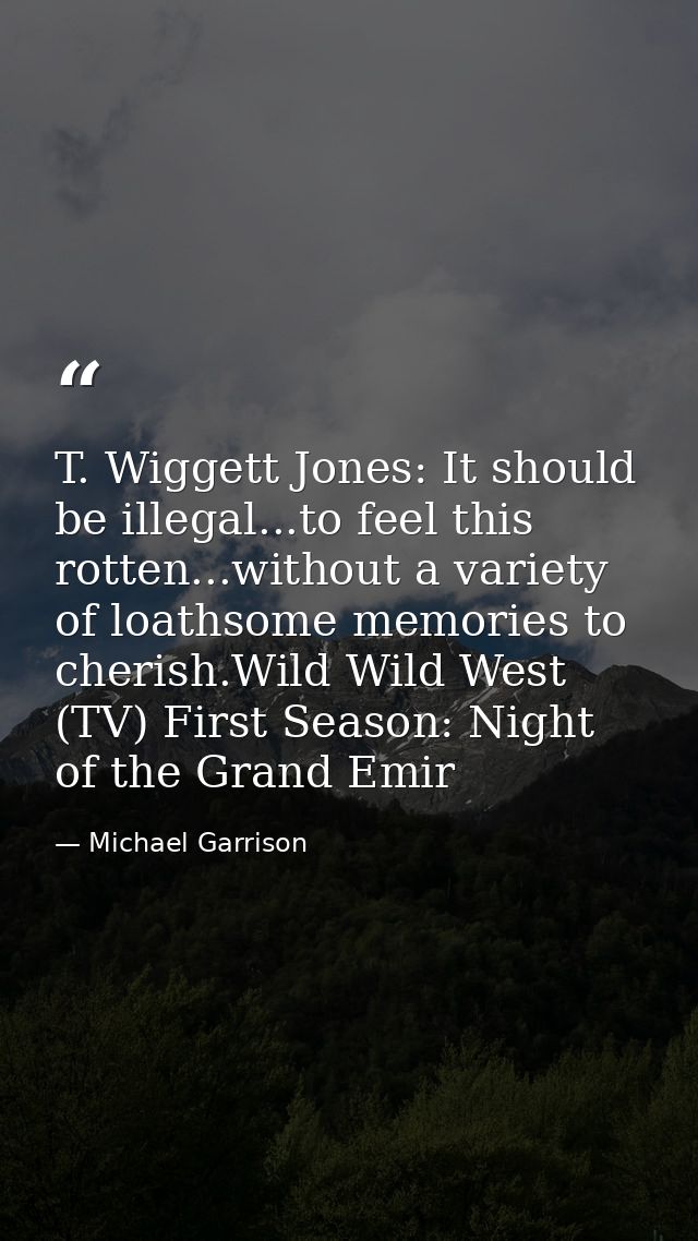T. Wiggett Jones: It should be illegal...to feel this rotten...without a variety of loathsome memories to cherish.Wild W — Michael Garrison