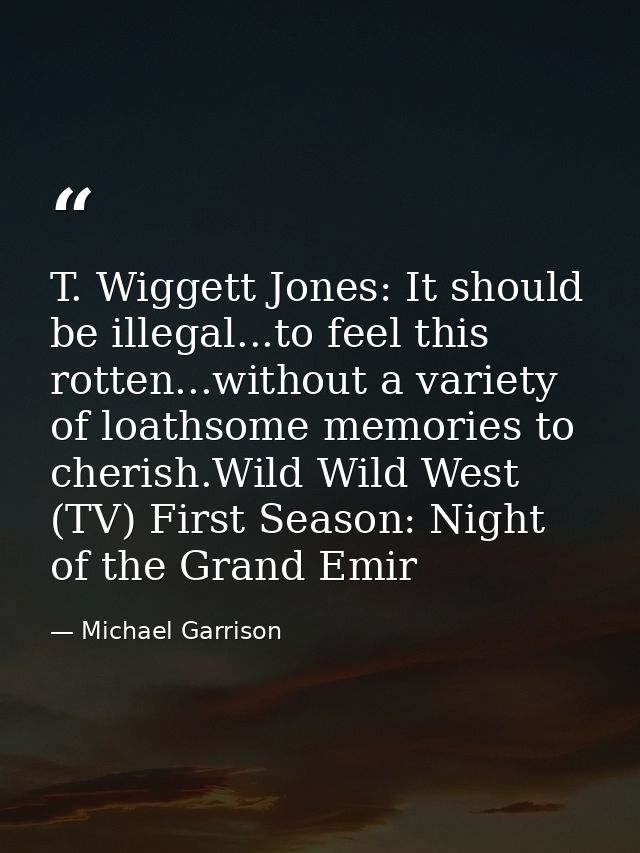 T. Wiggett Jones: It should be illegal...to feel this rotten...without a variety of loathsome memories to cherish.Wild W — Michael Garrison