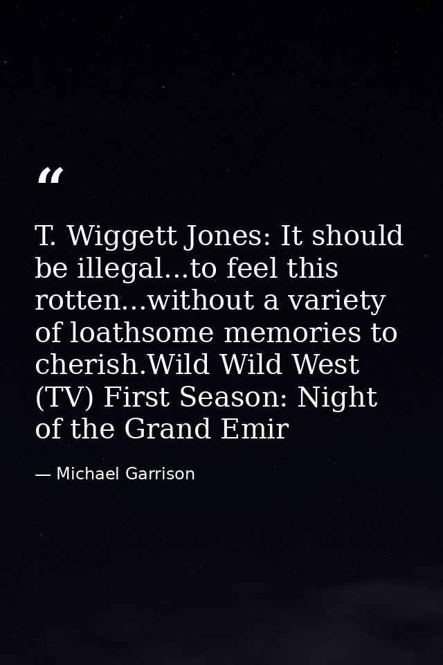 T. Wiggett Jones: It should be illegal...to feel this rotten...without a variety of loathsome memories to cherish.Wild W — Michael Garrison
