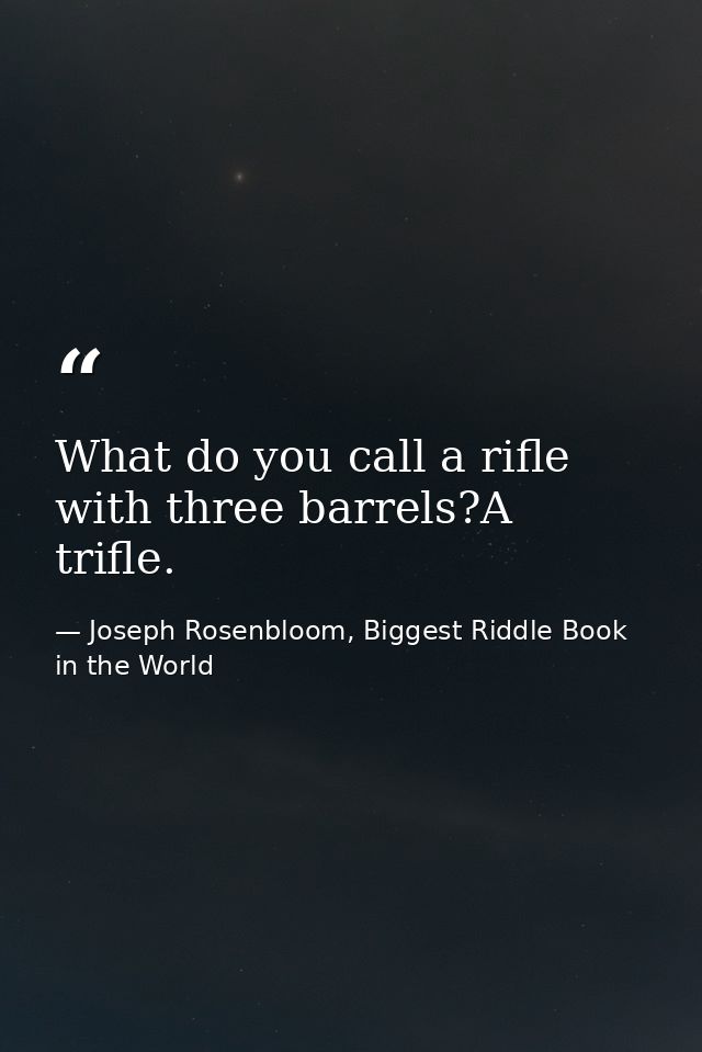 What do you call a rifle with three barrels?A trifle. — Joseph Rosenbloom, Biggest Riddle Book in the World