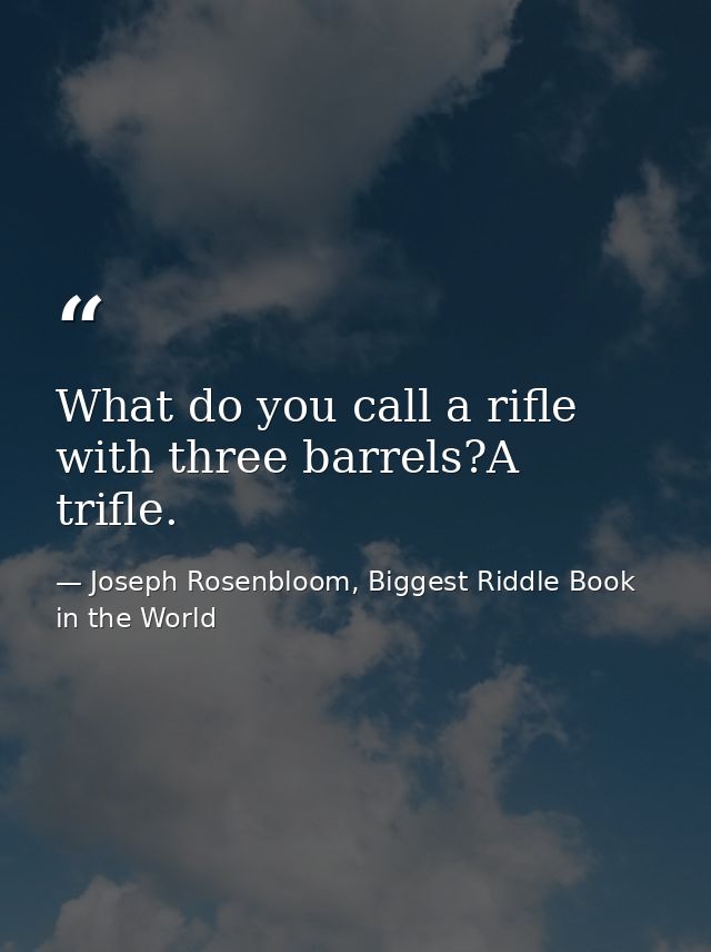 What do you call a rifle with three barrels?A trifle. — Joseph Rosenbloom, Biggest Riddle Book in the World