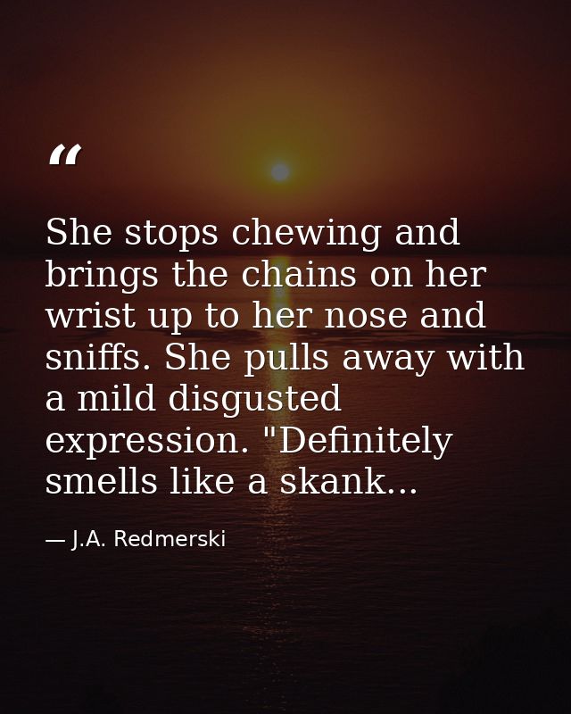 She stops chewing and brings the chains on her wrist up to her nose and sniffs. She pulls away with a mild disgusted exp — J.A. Redmerski
