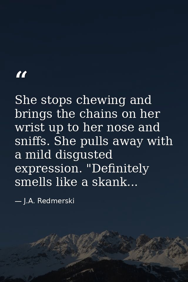 She stops chewing and brings the chains on her wrist up to her nose and sniffs. She pulls away with a mild disgusted exp — J.A. Redmerski