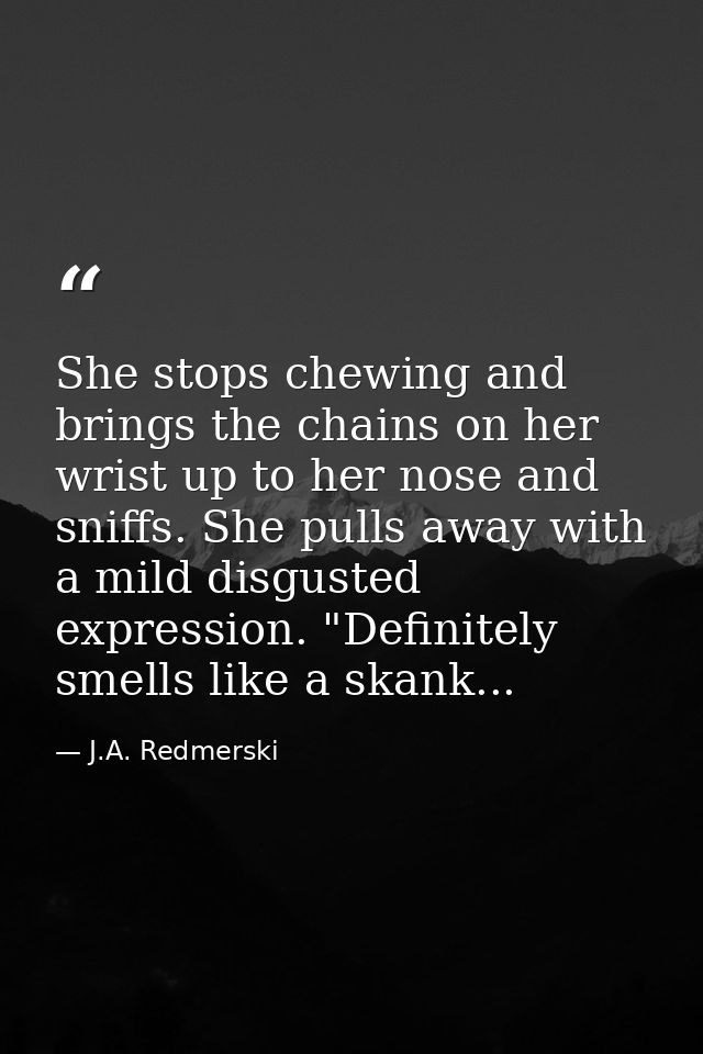 She stops chewing and brings the chains on her wrist up to her nose and sniffs. She pulls away with a mild disgusted exp — J.A. Redmerski
