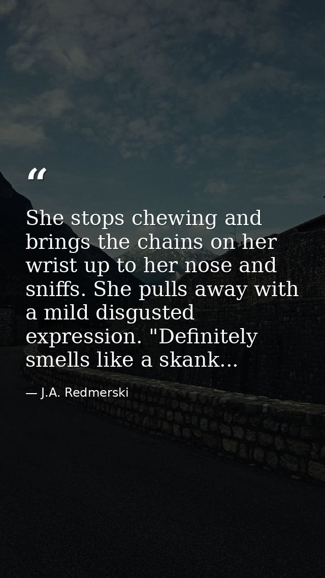 She stops chewing and brings the chains on her wrist up to her nose and sniffs. She pulls away with a mild disgusted exp — J.A. Redmerski