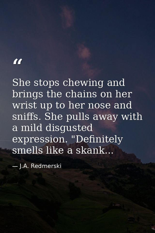 She stops chewing and brings the chains on her wrist up to her nose and sniffs. She pulls away with a mild disgusted exp — J.A. Redmerski