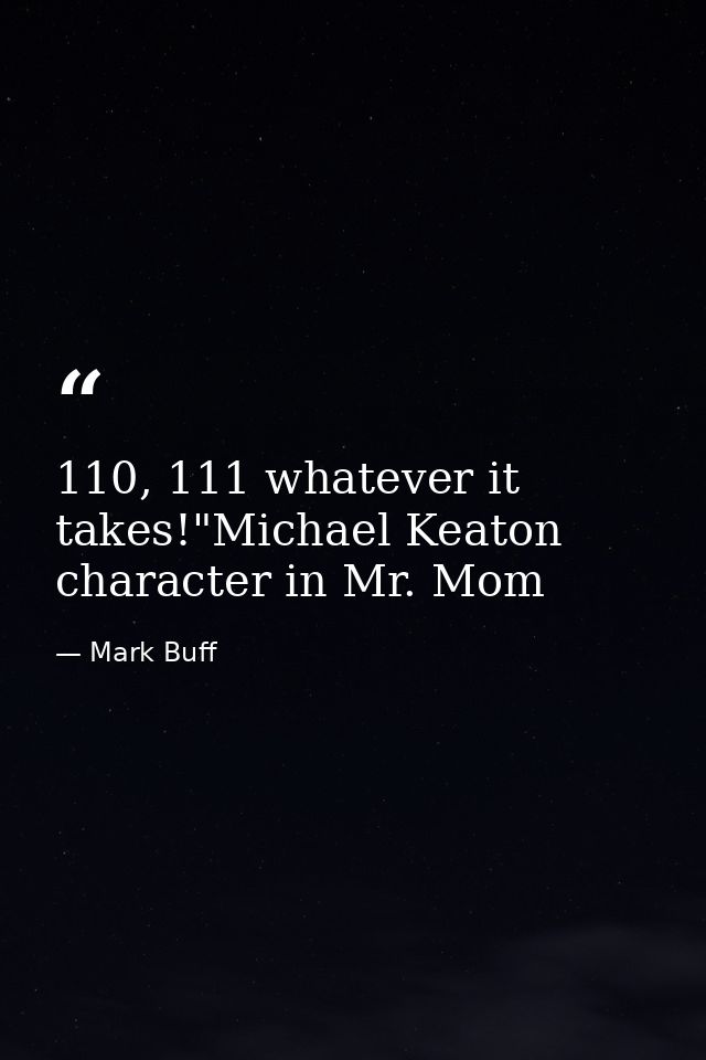 110, 111 whatever it takes!"Michael Keaton character in Mr. Mom — Mark Buff