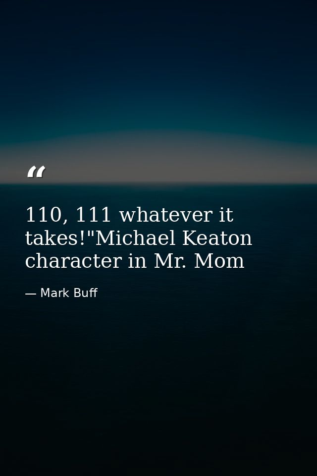 110, 111 whatever it takes!"Michael Keaton character in Mr. Mom — Mark Buff