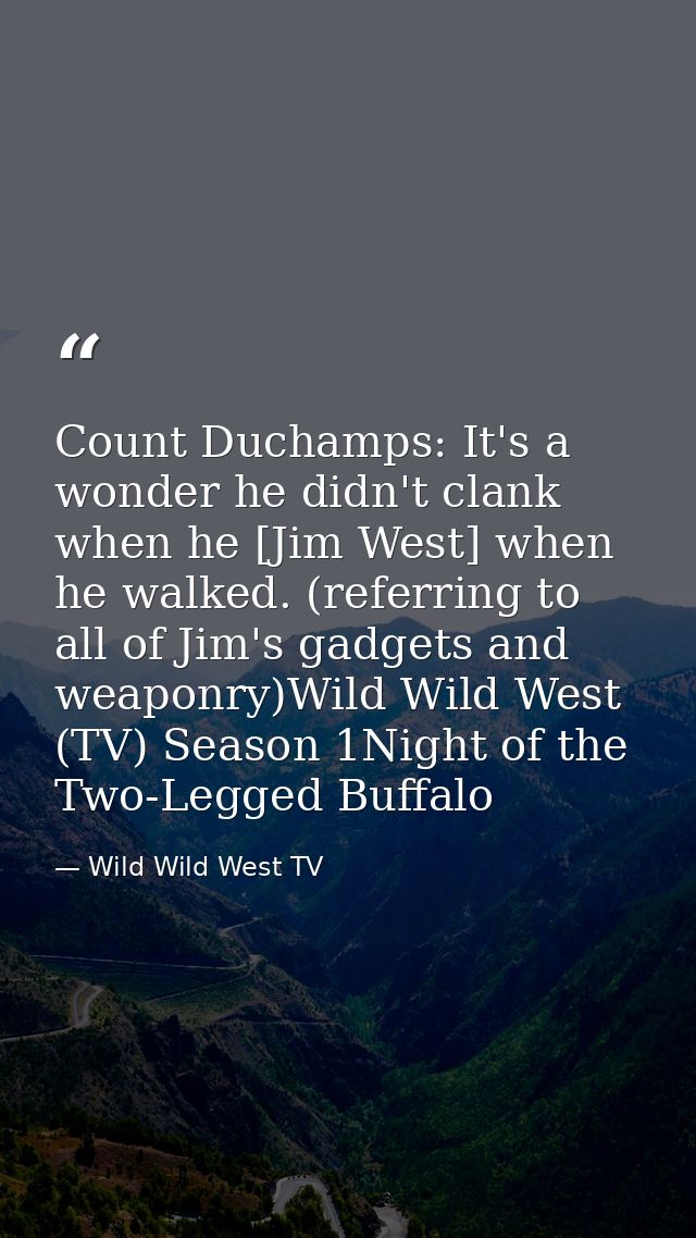 Count Duchamps: It's a wonder he didn't clank when he [Jim West] when he walked. (referring to all of Jim's gadgets and  — Wild Wild West TV