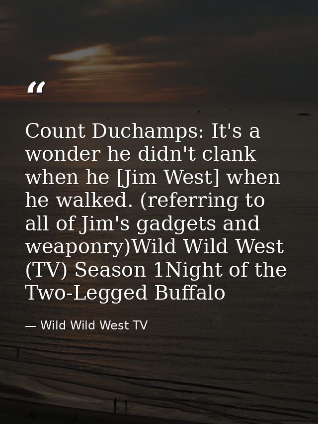 Count Duchamps: It's a wonder he didn't clank when he [Jim West] when he walked. (referring to all of Jim's gadgets and  — Wild Wild West TV