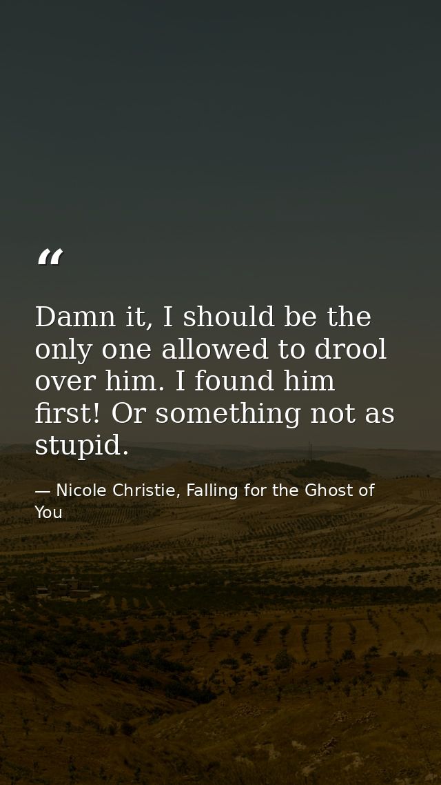 Damn it, I should be the only one allowed to drool over him. I found him first! Or something not as stupid. — Nicole Christie, Falling for the Ghost of You