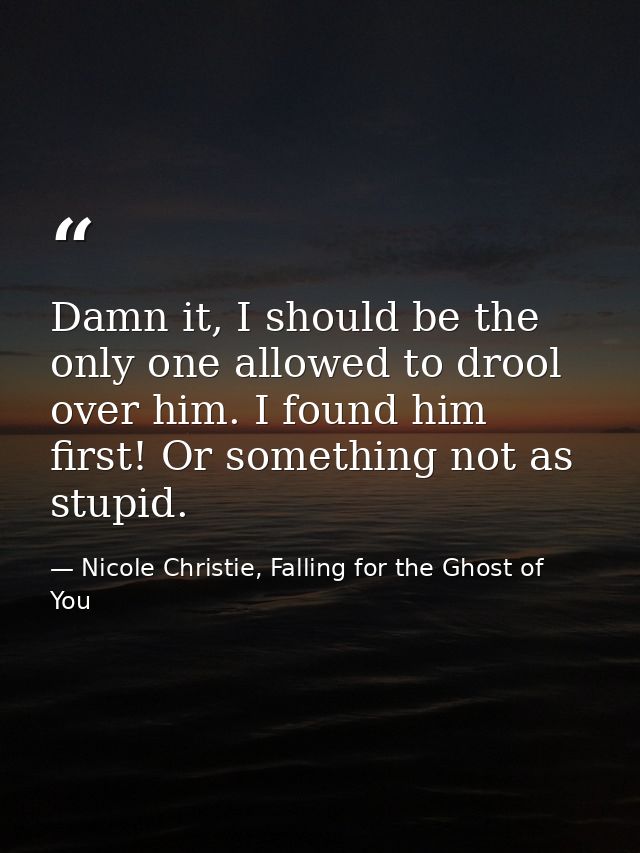 Damn it, I should be the only one allowed to drool over him. I found him first! Or something not as stupid. — Nicole Christie, Falling for the Ghost of You