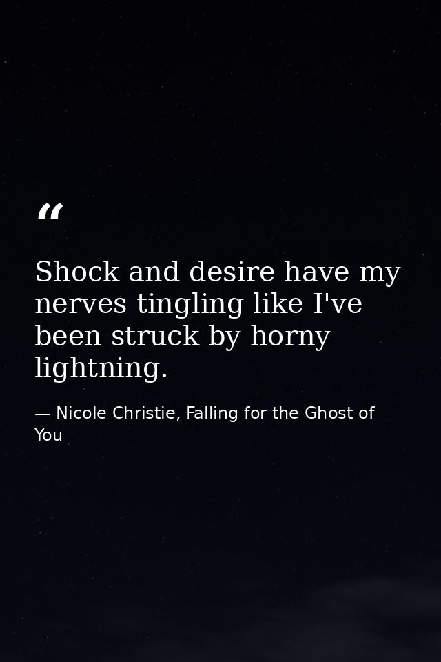 Shock and desire have my nerves tingling like I've been struck by horny lightning. — Nicole Christie, Falling for the Ghost of You