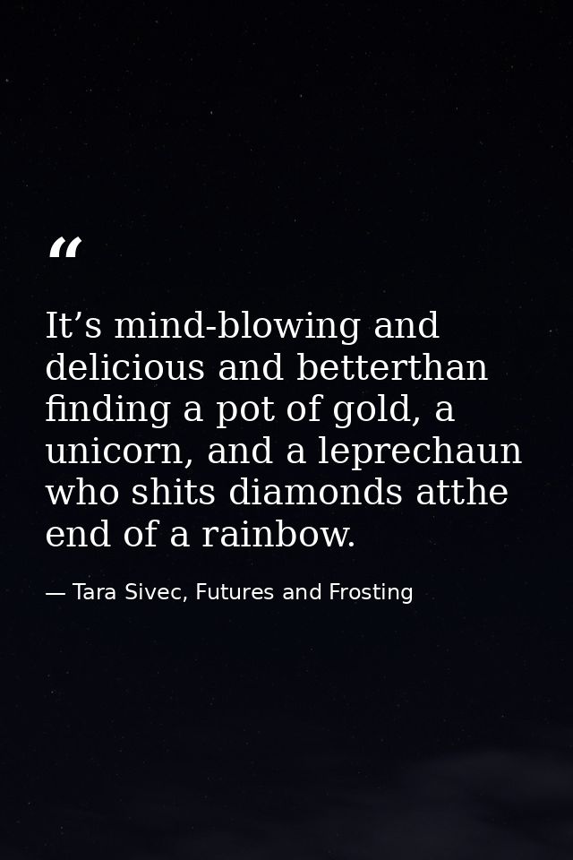 It’s mind-blowing and delicious and betterthan finding a pot of gold, a unicorn, and a leprechaun who shits diamonds att — Tara Sivec, Futures and Frosting