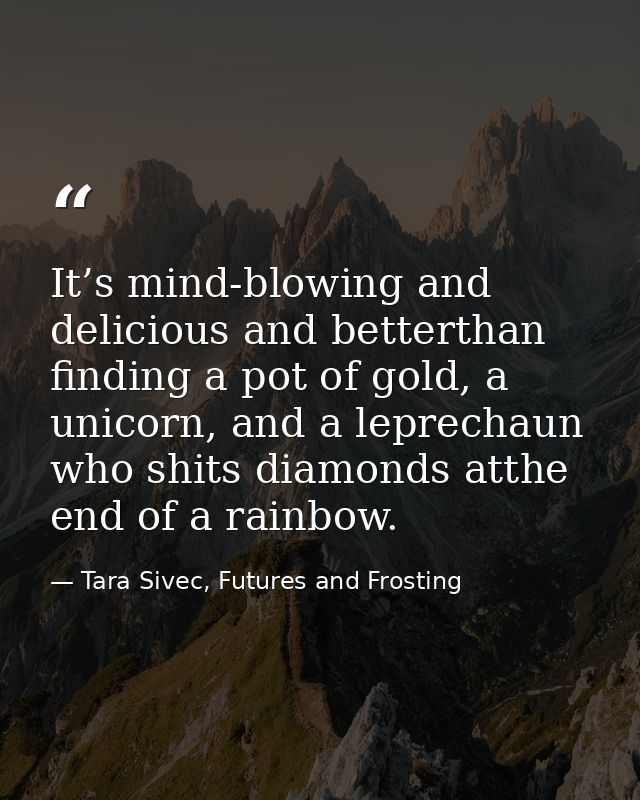 It’s mind-blowing and delicious and betterthan finding a pot of gold, a unicorn, and a leprechaun who shits diamonds att — Tara Sivec, Futures and Frosting