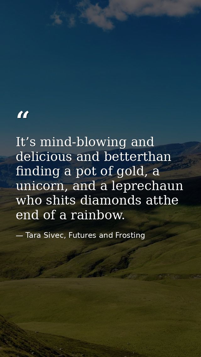It’s mind-blowing and delicious and betterthan finding a pot of gold, a unicorn, and a leprechaun who shits diamonds att — Tara Sivec, Futures and Frosting